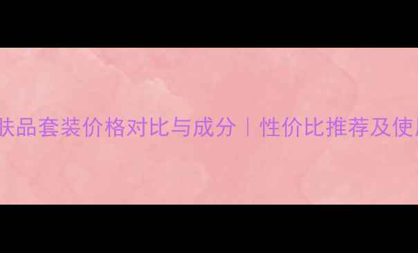 图片 盈润护肤品套装价格对比与成分｜性价比推荐及使用指南1