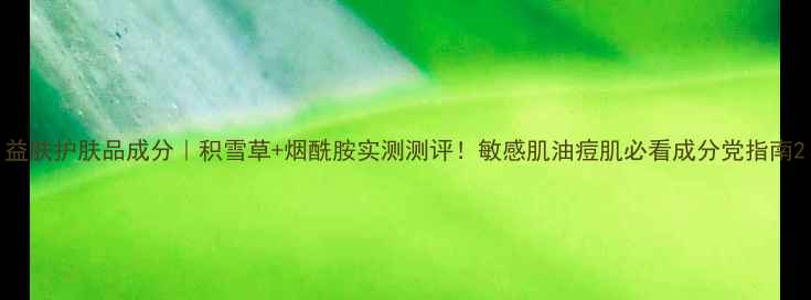 图片 益肤护肤品成分｜积雪草+烟酰胺实测测评！敏感肌油痘肌必看成分党指南2