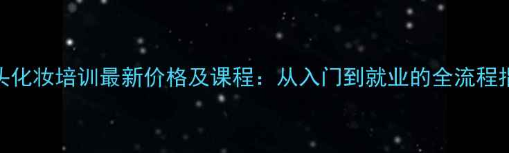 图片 盘头化妆培训最新价格及课程：从入门到就业的全流程指南