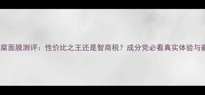 图片 盛田屋豆腐面膜测评：性价比之王还是智商税？成分党必看真实体验与避坑指南1