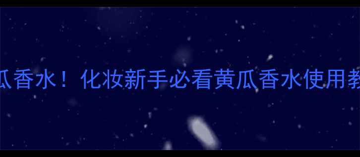 图片 直播抽奖送黄瓜香水！化妆新手必看黄瓜香水使用教程+搭配指南1