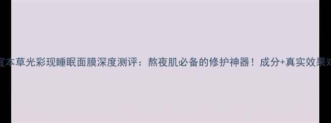 图片 相宜本草光彩现睡眠面膜深度测评：熬夜肌必备的修护神器！成分+真实效果对比