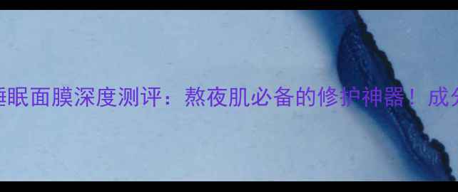 图片 相宜本草光彩现睡眠面膜深度测评：熬夜肌必备的修护神器！成分+真实效果对比1