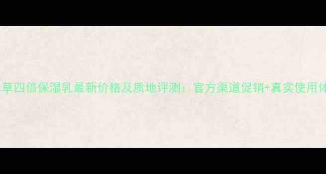 图片 相宜本草四倍保湿乳最新价格及质地评测：官方渠道促销+真实使用体验全1