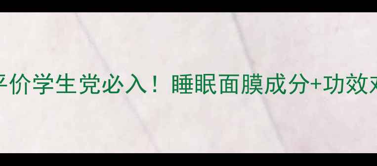 图片 相宜本草平价学生党必入！睡眠面膜成分+功效对比全攻略