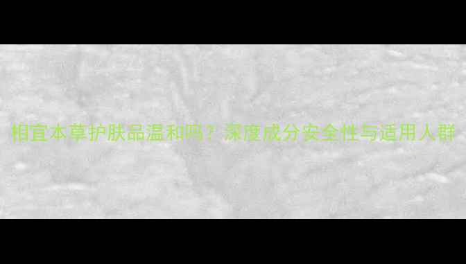 图片 相宜本草护肤品温和吗？深度成分安全性与适用人群