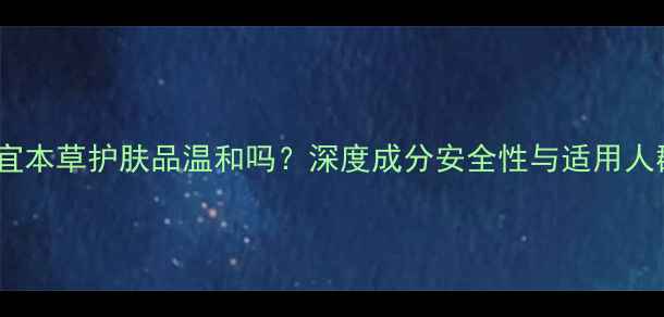 图片 相宜本草护肤品温和吗？深度成分安全性与适用人群1