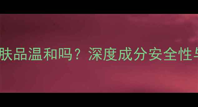 图片 相宜本草护肤品温和吗？深度成分安全性与适用人群2