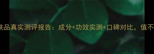 图片 相宜本草护肤品真实测评报告：成分+功效实测+口碑对比，值不值得入手？2