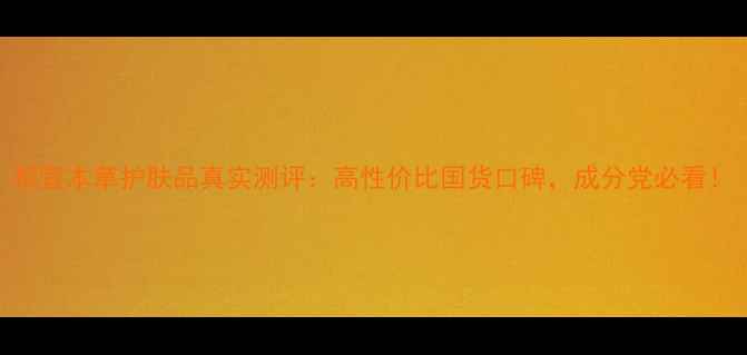 图片 相宜本草护肤品真实测评：高性价比国货口碑，成分党必看！