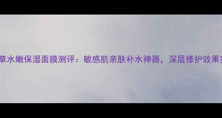 图片 相宜本草水嫩保湿面膜测评：敏感肌亲肤补水神器，深层修护效果实测！1