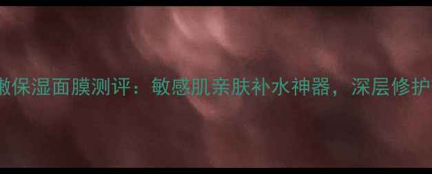 图片 相宜本草水嫩保湿面膜测评：敏感肌亲肤补水神器，深层修护效果实测！2
