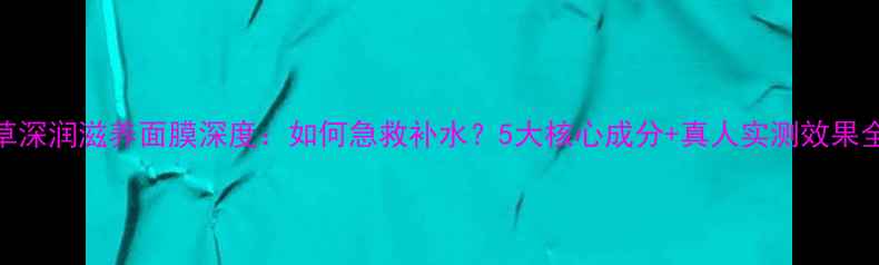 图片 相宜本草深润滋养面膜深度：如何急救补水？5大核心成分+真人实测效果全公开！