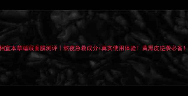 图片 相宜本草睡眠面膜测评｜熬夜急救成分+真实使用体验！黄黑皮逆袭必备！