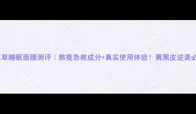 图片 相宜本草睡眠面膜测评｜熬夜急救成分+真实使用体验！黄黑皮逆袭必备！2