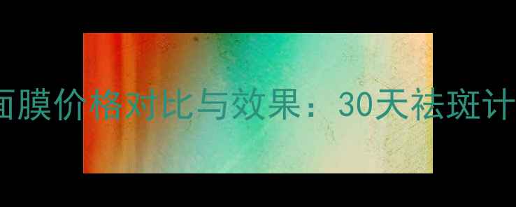 图片 相宜本草祛斑面膜价格对比与效果：30天祛斑计划性价比指南2
