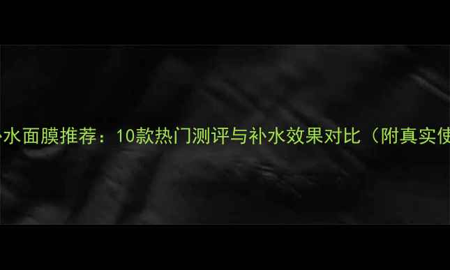 图片 相宜本草补水面膜推荐：10款热门测评与补水效果对比（附真实使用体验）2