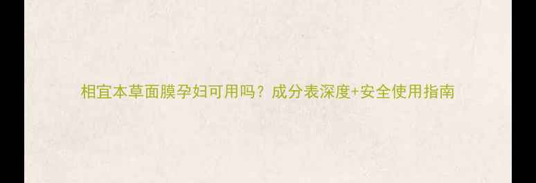 图片 相宜本草面膜孕妇可用吗？成分表深度+安全使用指南