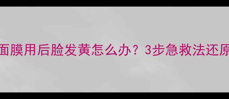 图片 相宜本草面膜用后脸发黄怎么办？3步急救法还原透亮肌✨