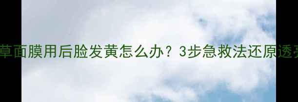 图片 相宜本草面膜用后脸发黄怎么办？3步急救法还原透亮肌✨1