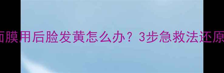 图片 相宜本草面膜用后脸发黄怎么办？3步急救法还原透亮肌✨2