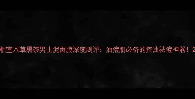 图片 相宜本草黑茶男士泥面膜深度测评：油痘肌必备的控油祛痘神器！2