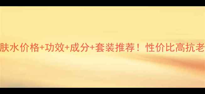 图片 盼丽风姿健肤水价格+功效+成分+套装推荐！性价比高抗老护肤水测评