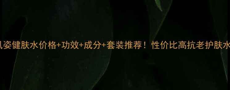 图片 盼丽风姿健肤水价格+功效+成分+套装推荐！性价比高抗老护肤水测评1