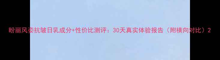 图片 盼丽风姿抗皱日乳成分+性价比测评：30天真实体验报告（附横向对比）2