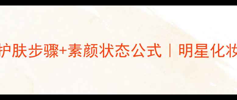 图片 真人秀明星同款护肤步骤+素颜状态公式｜明星化妆师真实护肤流程