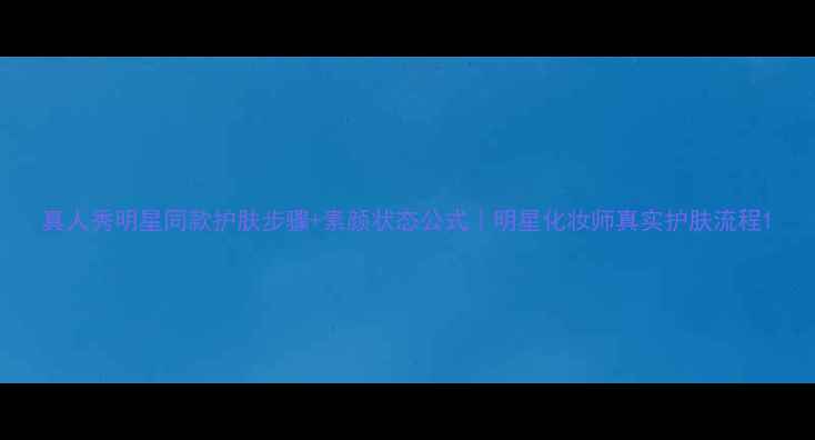 图片 真人秀明星同款护肤步骤+素颜状态公式｜明星化妆师真实护肤流程1