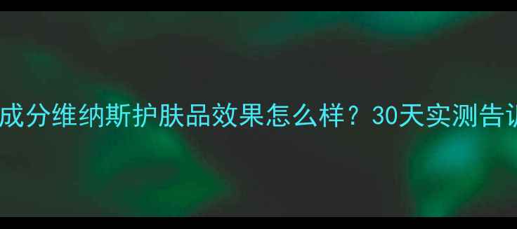 图片 真实测评+成分维纳斯护肤品效果怎么样？30天实测告诉你答案！