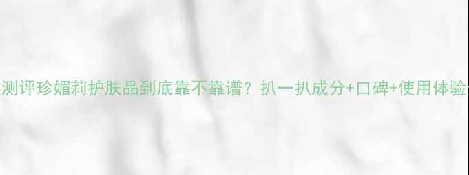 图片 真实测评珍媚莉护肤品到底靠不靠谱？扒一扒成分+口碑+使用体验全✨