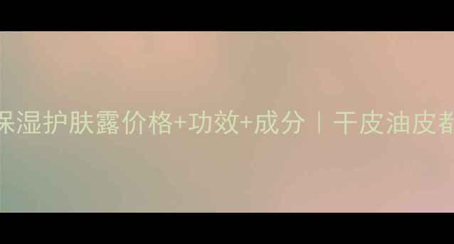 图片 真实测评郑明明保湿护肤露价格+功效+成分｜干皮油皮都能用的神仙水！