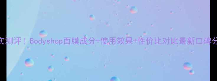 图片 真实测评！Bodyshop面膜成分+使用效果+性价比对比最新口碑分析