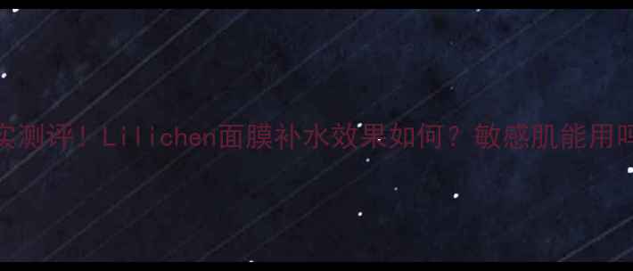 图片 真实测评！Lilichen面膜补水效果如何？敏感肌能用吗？