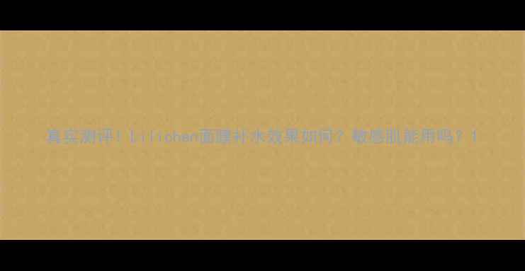 图片 真实测评！Lilichen面膜补水效果如何？敏感肌能用吗？1
