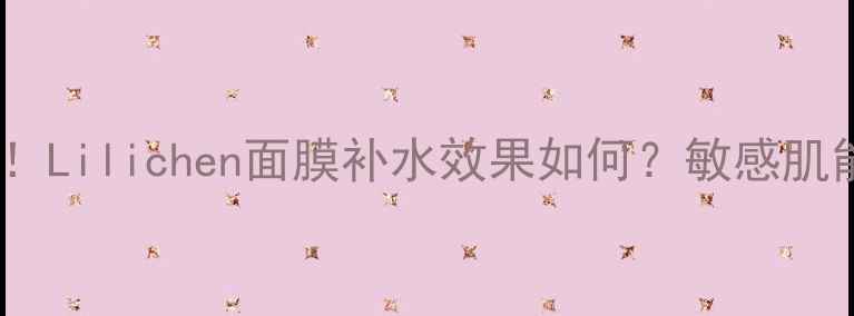 图片 真实测评！Lilichen面膜补水效果如何？敏感肌能用吗？2