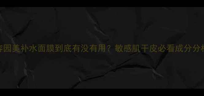 图片 真实测评！容园美补水面膜到底有没有用？敏感肌干皮必看成分分析+实测对比2