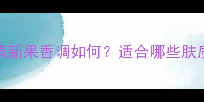 图片 真我淡香水测评：清新果香调如何？适合哪些肤质？附真实使用体验