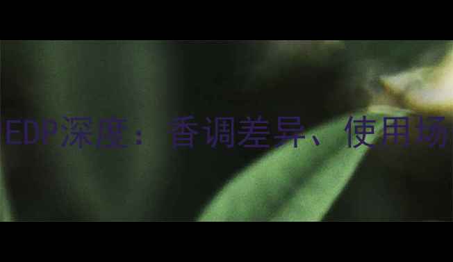 图片 真我香水EDT与EDP深度：香调差异、使用场景及选购指南2