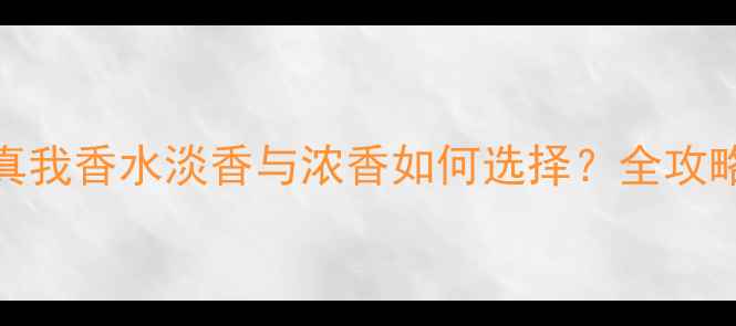 图片 真我香水淡香与浓香如何选择？全攻略