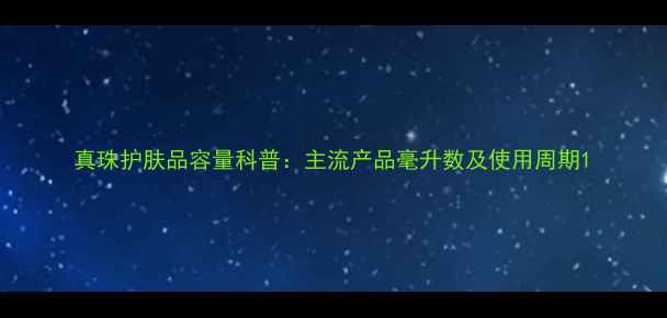 图片 真珠护肤品容量科普：主流产品毫升数及使用周期1
