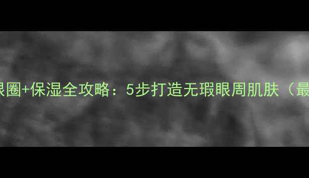 图片 眼周抗老+去黑眼圈+保湿全攻略：5步打造无瑕眼周肌肤（最新配方+成分）1