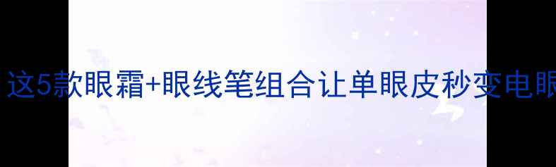 图片 眼妆达人的私藏清单｜这5款眼霜+眼线笔组合让单眼皮秒变电眼美人（附避雷指南）2