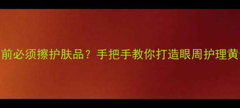 图片 眼膜用前必须擦护肤品？手把手教你打造眼周护理黄金流程