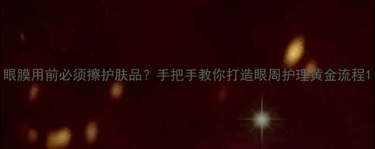 图片 眼膜用前必须擦护肤品？手把手教你打造眼周护理黄金流程1