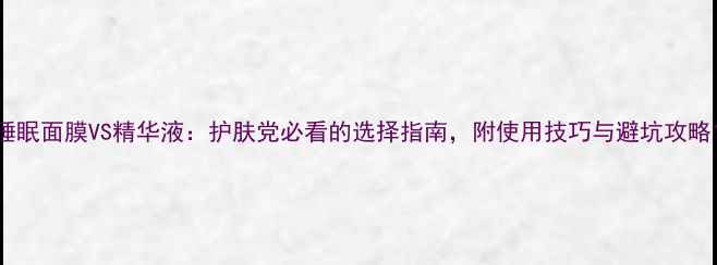 图片 睡眠面膜VS精华液：护肤党必看的选择指南，附使用技巧与避坑攻略1