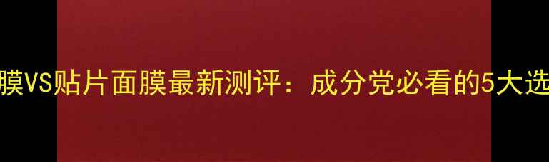 图片 睡眠面膜VS贴片面膜最新测评：成分党必看的5大选购指南