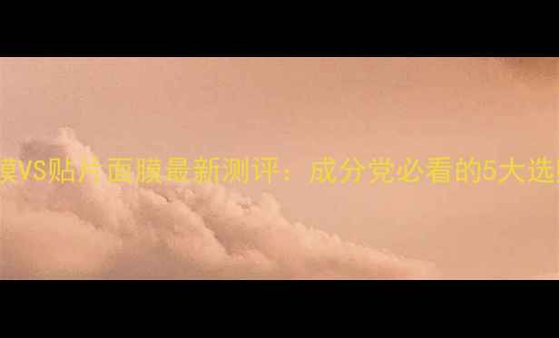 图片 睡眠面膜VS贴片面膜最新测评：成分党必看的5大选购指南1